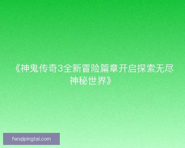 《神鬼传奇3全新冒险篇章开启探索无尽神秘世界》