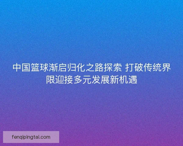 中国篮球渐启归化之路探索 打破传统界限迎接多元发展新机遇