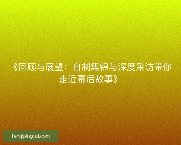 《回顾与展望：自制集锦与深度采访带你走近幕后故事》