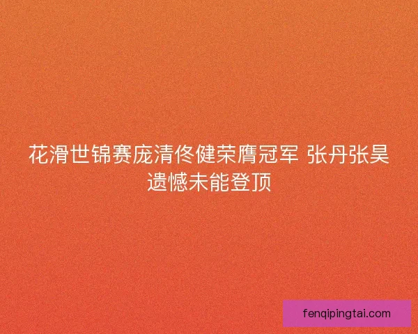 花滑世锦赛庞清佟健荣膺冠军 张丹张昊遗憾未能登顶