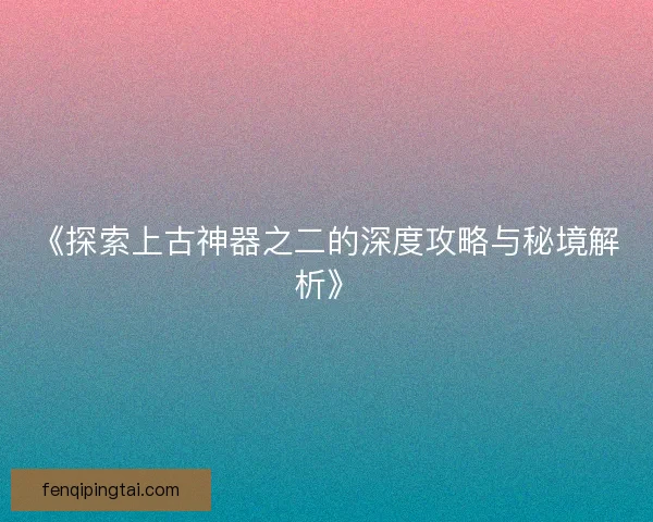 《探索上古神器之二的深度攻略与秘境解析》