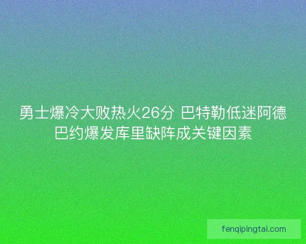 勇士爆冷大败热火26分 巴特勒低迷阿德巴约爆发库里缺阵成关键因素