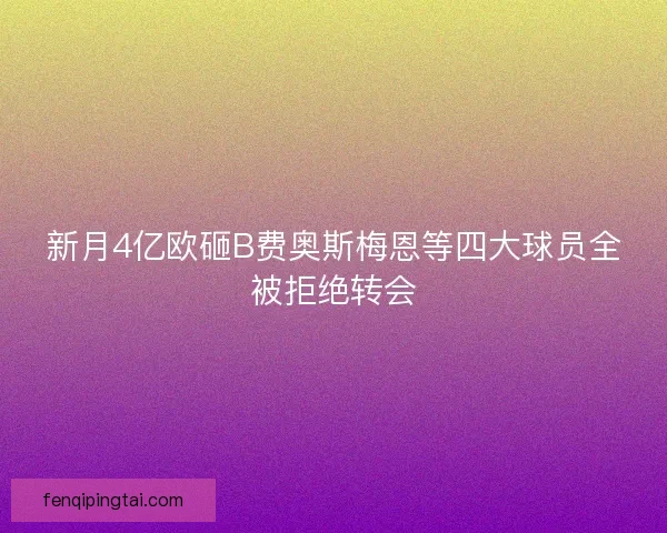 新月4亿欧砸B费奥斯梅恩等四大球员全被拒绝转会