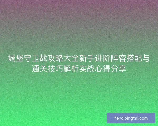 城堡守卫战攻略大全新手进阶阵容搭配与通关技巧解析实战心得分享