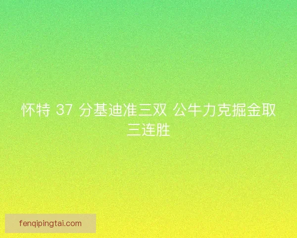 怀特 37 分基迪准三双 公牛力克掘金取三连胜