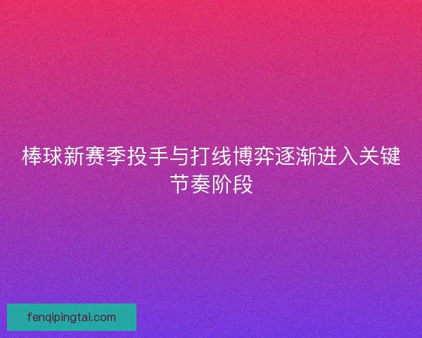棒球新赛季投手与打线博弈逐渐进入关键节奏阶段