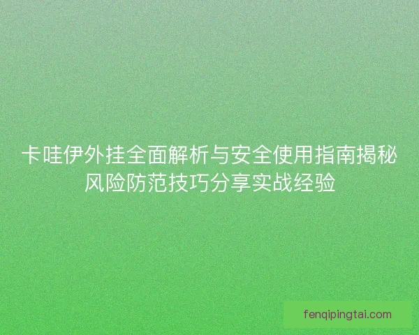 卡哇伊外挂全面解析与安全使用指南揭秘风险防范技巧分享实战经验