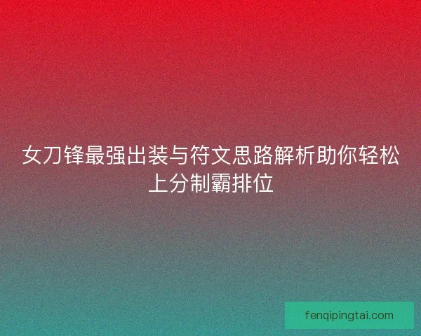 女刀锋最强出装与符文思路解析助你轻松上分制霸排位