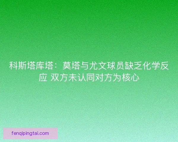 科斯塔库塔：莫塔与尤文球员缺乏化学反应 双方未认同对方为核心