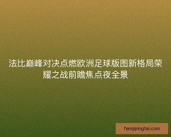 法比巅峰对决点燃欧洲足球版图新格局荣耀之战前瞻焦点夜全景
