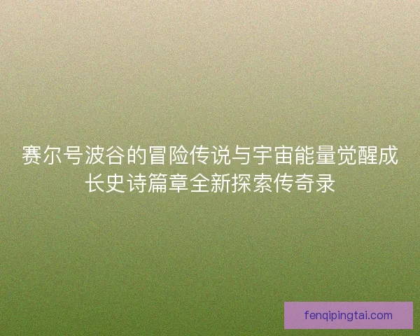 赛尔号波谷的冒险传说与宇宙能量觉醒成长史诗篇章全新探索传奇录