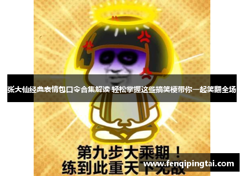张大仙经典表情包口令合集解读 轻松掌握这些搞笑梗带你一起笑翻全场