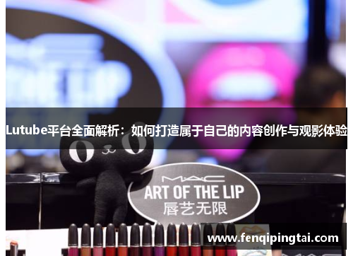 Lutube平台全面解析：如何打造属于自己的内容创作与观影体验