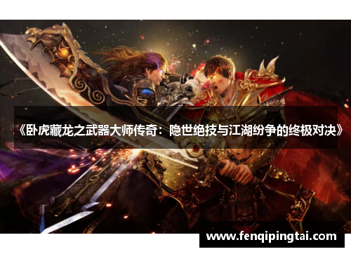《卧虎藏龙之武器大师传奇：隐世绝技与江湖纷争的终极对决》