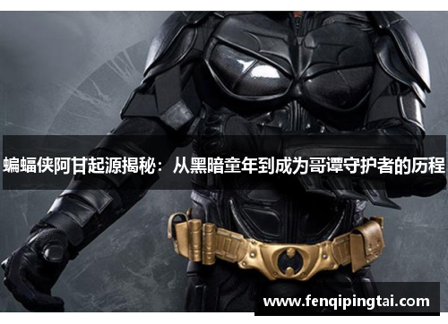 蝙蝠侠阿甘起源揭秘：从黑暗童年到成为哥谭守护者的历程