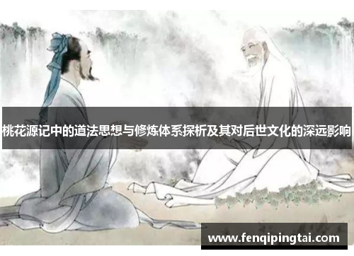 桃花源记中的道法思想与修炼体系探析及其对后世文化的深远影响
