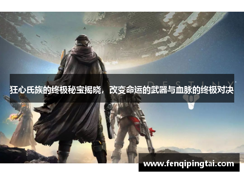 狂心氏族的终极秘宝揭晓，改变命运的武器与血脉的终极对决